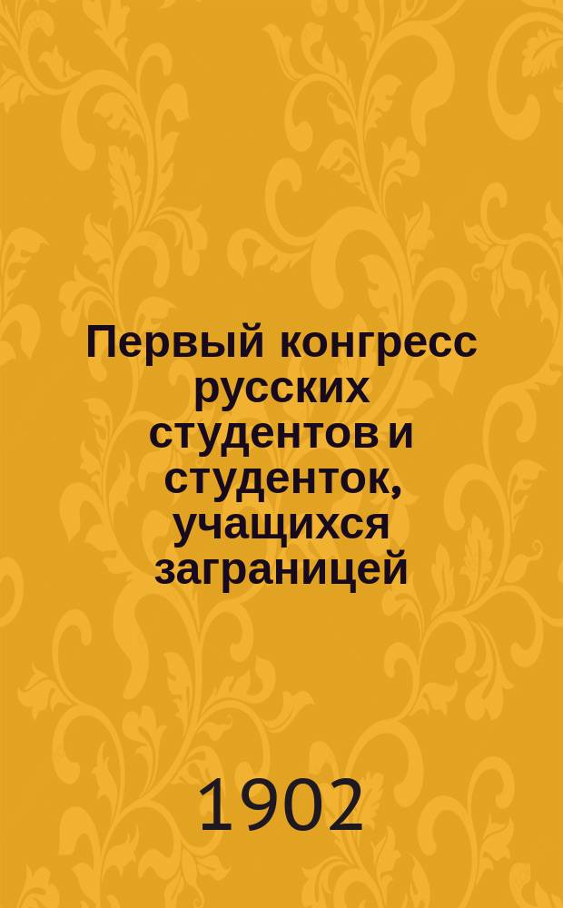 Первый конгресс русских студентов и студенток, учащихся заграницей : Обзор положения студентов и о необходимости созыва Конгресса
