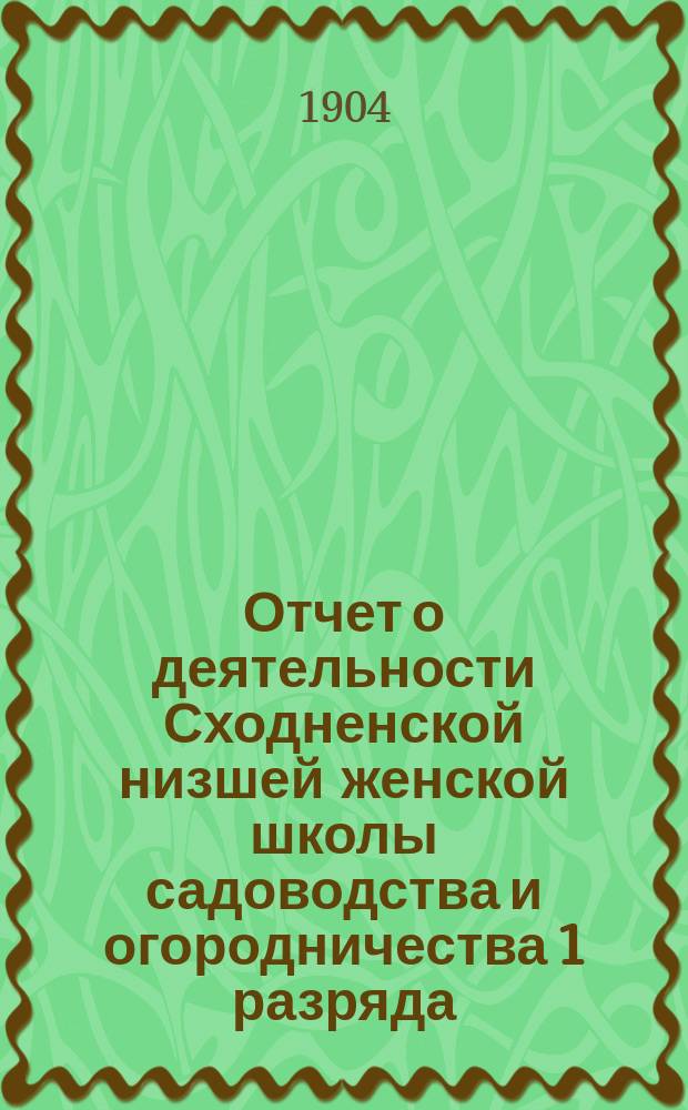 Отчет о деятельности Сходненской низшей женской школы садоводства и огородничества 1 разряда... по 1-е января 1904 года