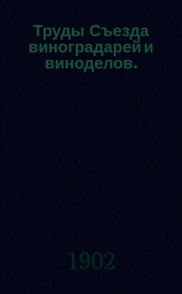 Труды Съезда виноградарей и виноделов. (10-20 февр. 1902 г.)
