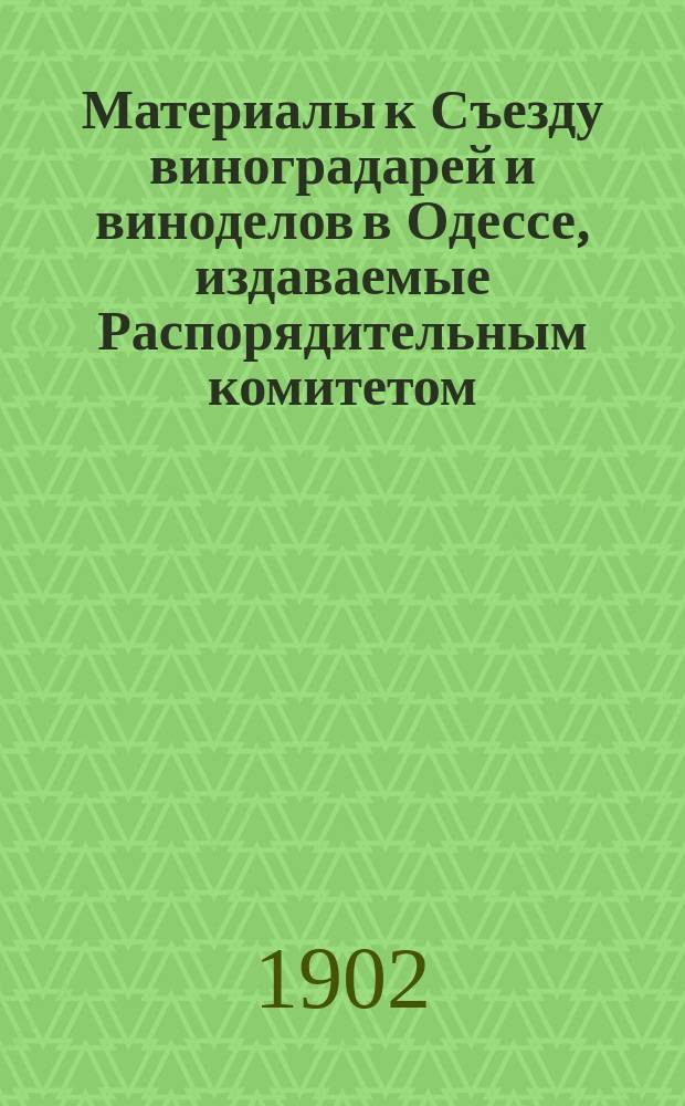 Материалы к Съезду виноградарей и виноделов в Одессе, издаваемые Распорядительным комитетом : Вып. 1-8. Вып. 1