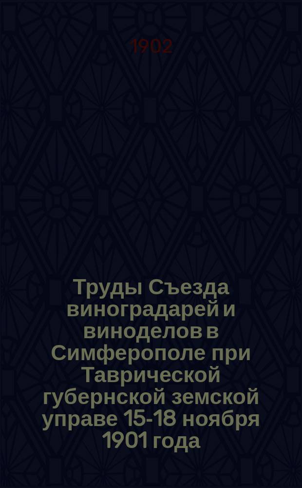 Труды Съезда виноградарей и виноделов в Симферополе при Таврической губернской земской управе 15-18 ноября 1901 года