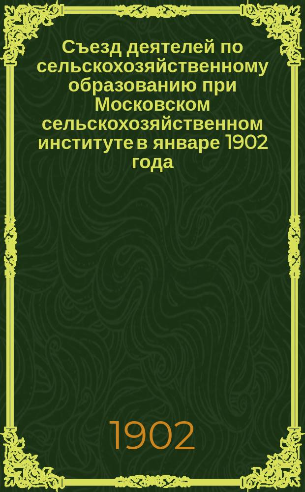 Съезд деятелей по сельскохозяйственному образованию при Московском сельскохозяйственном институте в январе 1902 года : Доклады и прения