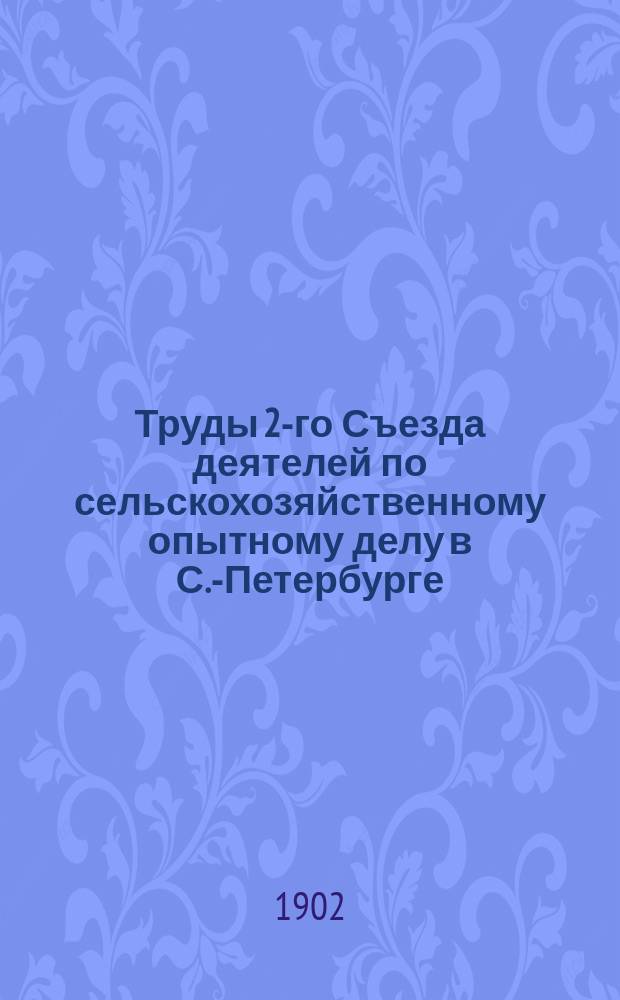 Труды 2-го Съезда деятелей по сельскохозяйственному опытному делу в С.-Петербурге, с 14 по 20 декабря 1902 года : Ч. 1-