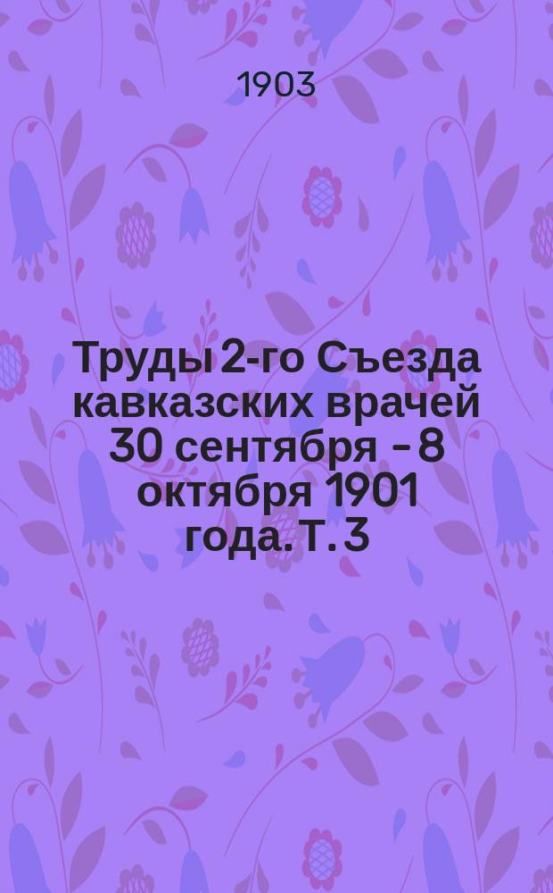 Труды 2-го Съезда кавказских врачей 30 сентября - 8 октября 1901 года. Т. 3