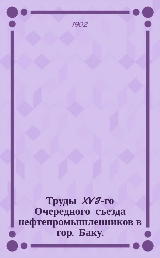 Труды XVI-го Очередного съезда нефтепромышленников в гор. Баку. (С 8 дек. 1901 г. по 9 янв. 1902 г.) : Т. 1-2. Т. 1 : Программа занятий Съезда ; Состав Съезда ; Отчеты о заседаниях Съезда ; Протоколы заседаний ; Смета расходов общего фонда на 1902 г.