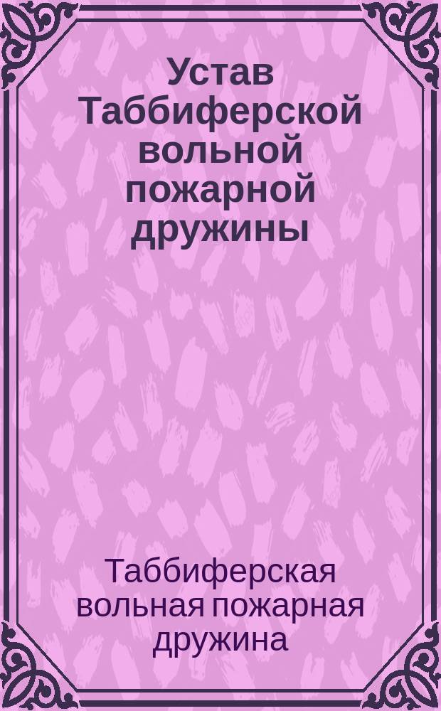 Устав Таббиферской вольной пожарной дружины : Утв. ... 5 авг. 1897 г.