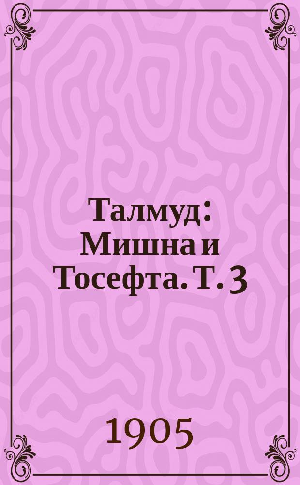 Талмуд : Мишна и Тосефта. Т. 3
