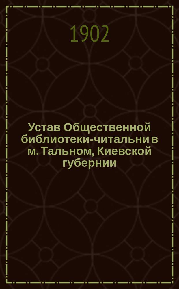 Устав Общественной библиотеки-читальни в м. Тальном, Киевской губернии : Утв. 25 янв. 1902 г.
