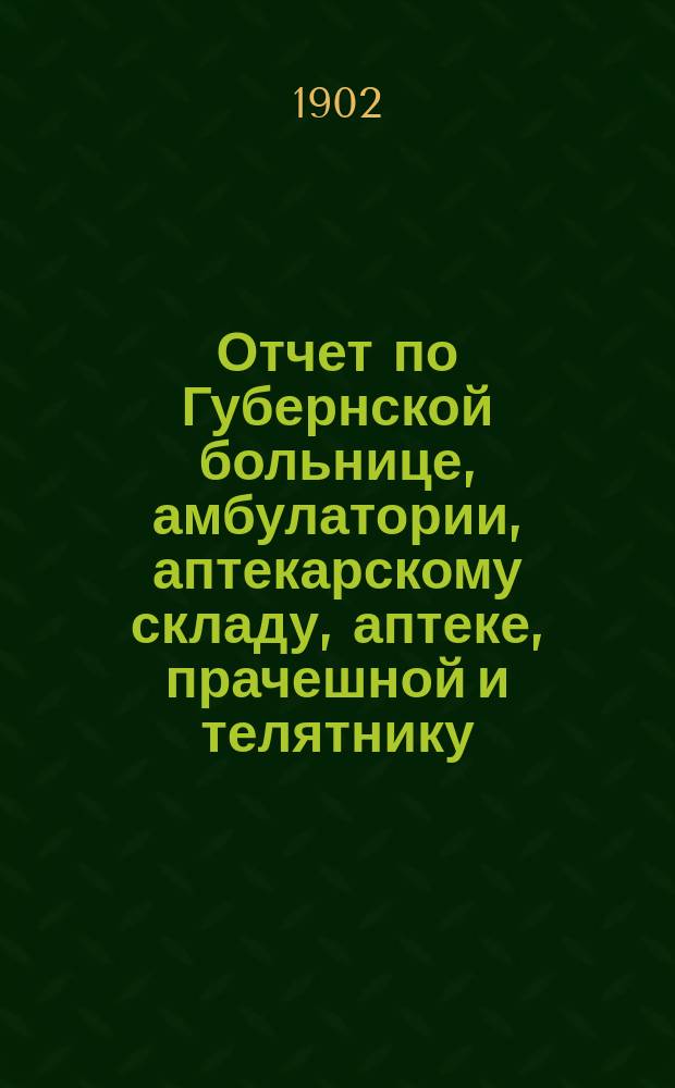 Отчет по Губернской больнице, амбулатории, аптекарскому складу, аптеке, прачешной и телятнику... ... за 1901 год