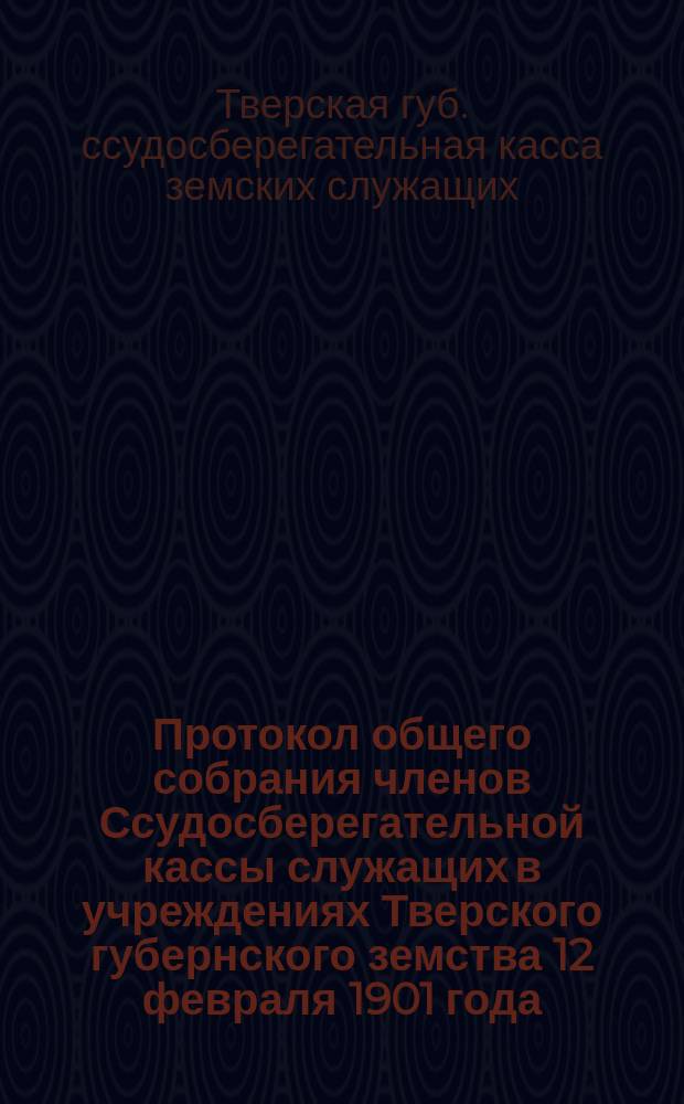 Протокол общего собрания членов Ссудосберегательной кассы служащих в учреждениях Тверского губернского земства 12 февраля 1901 года