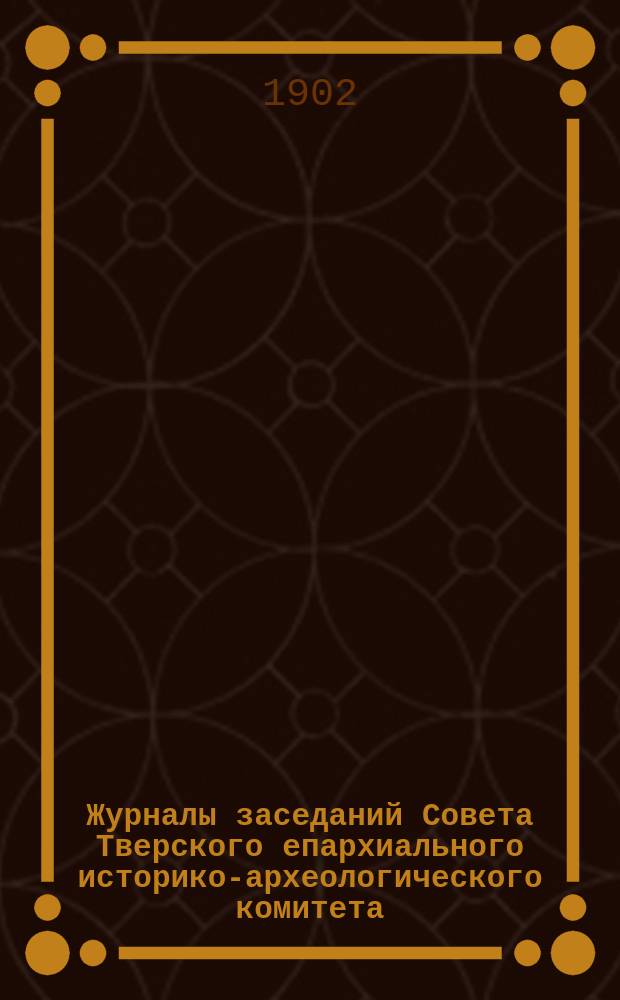 Журналы заседаний Совета Тверского епархиального историко-археологического комитета...