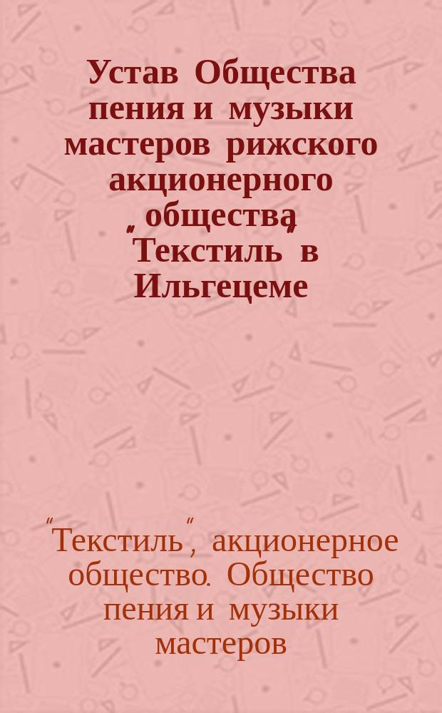 Устав Общества пения и музыки мастеров рижского акционерного общества "Текстиль" в Ильгецеме : Утв. 22 дек. 1901 г.