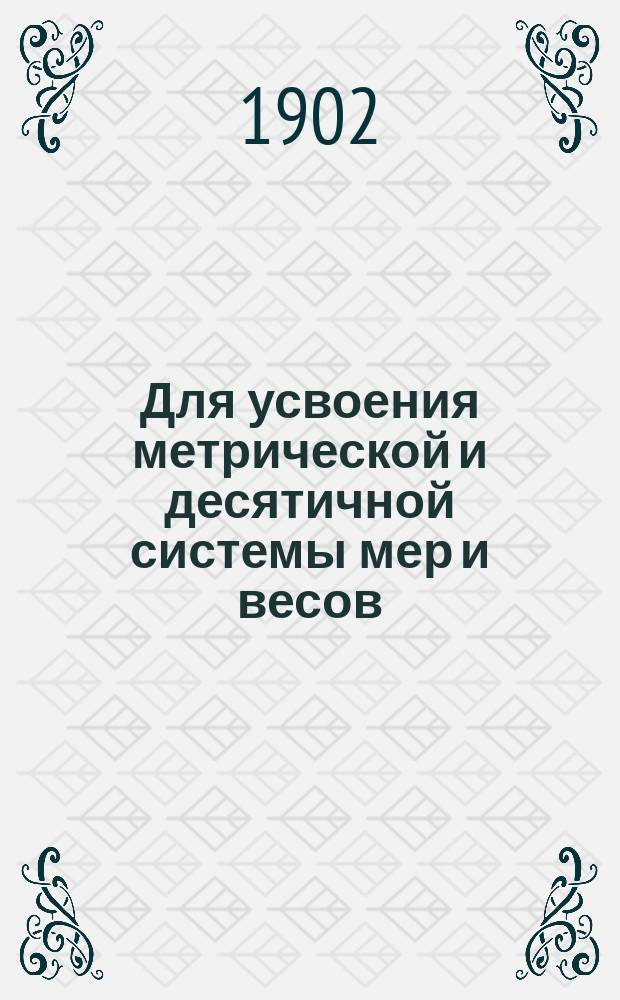 Для усвоения метрической и десятичной системы мер и весов : Табл. мер, табл. пер. рус. мер в десятич. и обратно, примеры и задачи : В объеме курса арифметики нач. уч-щ
