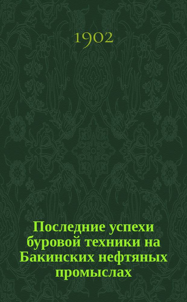 Последние успехи буровой техники на Бакинских нефтяных промыслах : Попытки к устранению несчаст. случаев от раскручивания штанг при бурении, для тушения пожаров нефтяных фонтанов и проч