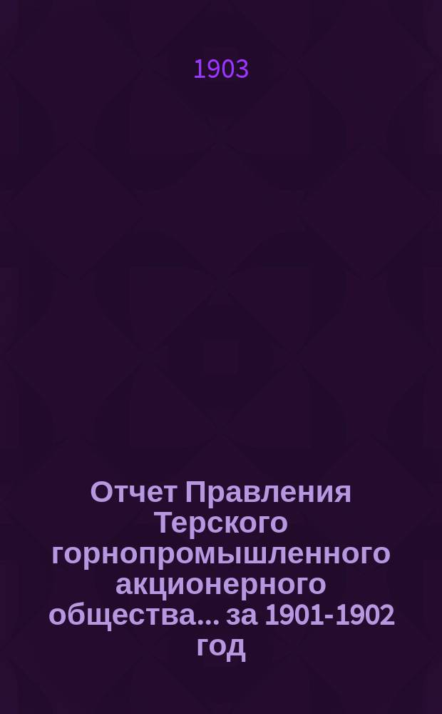 Отчет Правления Терского горнопромышленного акционерного общества... ... за 1901-1902 год