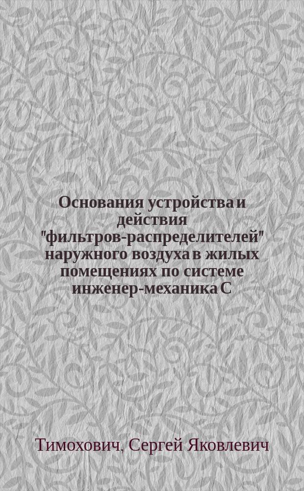 Основания устройства и действия "фильтров-распределителей" наружного воздуха в жилых помещениях по системе инженер-механика С.Я. Тимоховича и критика научности оснований устройства вентиляции гретым и увлажненным в калориферах воздухом : (Докл., чит. инж.-мех. С.Я. Тимоховичем 14 и 21 марта 1902 г. в Моск. архит. о-ве)