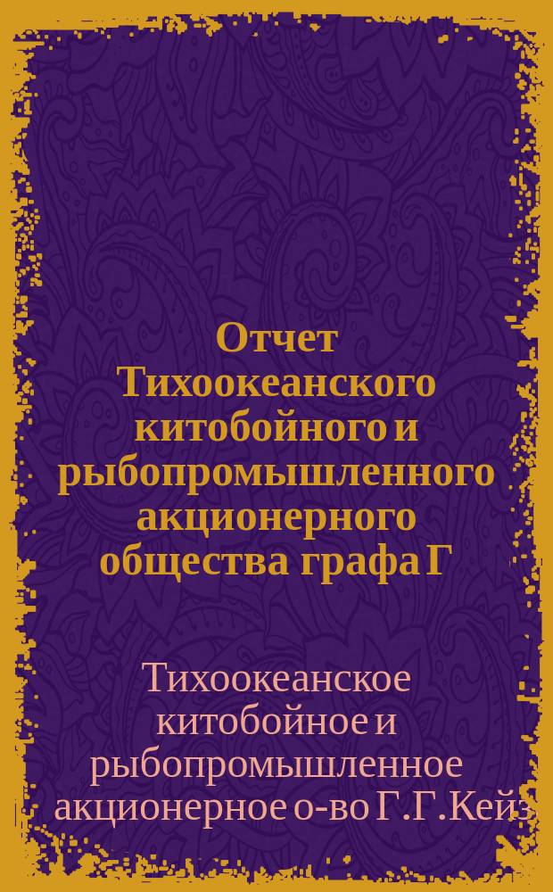 Отчет Тихоокеанского китобойного и рыбопромышленного акционерного общества графа Г.Г. Кейзерлинга и К° ...