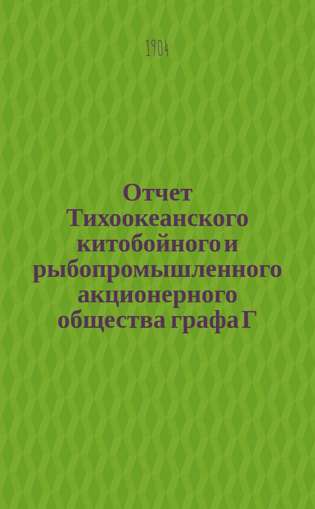 Отчет Тихоокеанского китобойного и рыбопромышленного акционерного общества графа Г.Г. Кейзерлинга и К° ... ... с 1 мая 1901 по 30 ноября 1902 г.