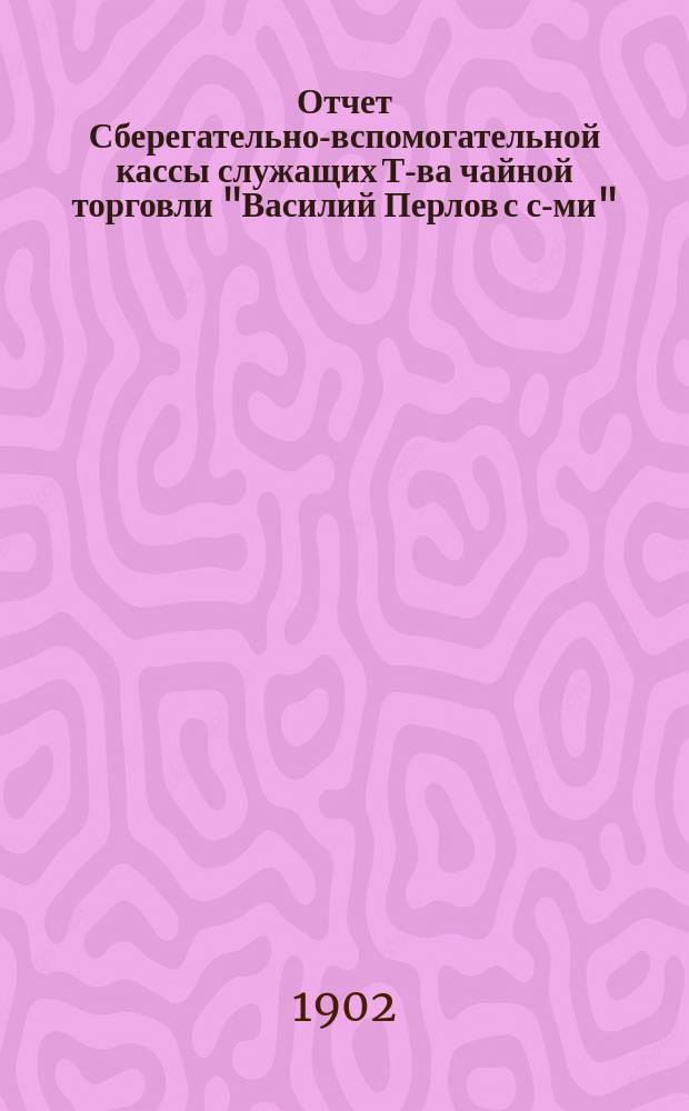 Отчет Сберегательно-вспомогательной кассы служащих Т-ва чайной торговли "Василий Перлов с с-ми". ... за операционный период с 31 июля 1900 г. по 31 дек. 1901 г.