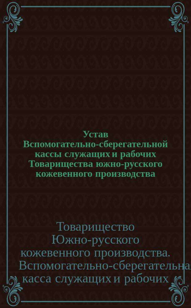 Устав Вспомогательно-сберегательной кассы служащих и рабочих Товарищества южно-русского кожевенного производства : Утв. 10 марта 1902 г.