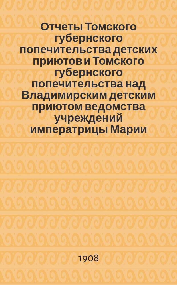 Отчеты Томского губернского попечительства детских приютов и Томского губернского попечительства над Владимирским детским приютом ведомства учреждений императрицы Марии... за 1906 год
