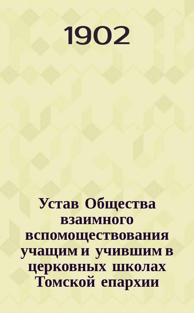 Устав Общества взаимного вспомоществования учащим и учившим в церковных школах Томской епархии : Утв. 4-13 апр. 1902 г.