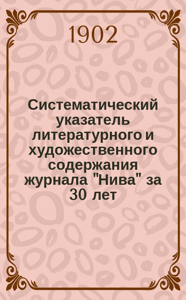 Систематический указатель литературного и художественного содержания журнала "Нива" за 30 лет (с 1870-1899 гг.), основанного и издаваемого А.Ф. Марксом