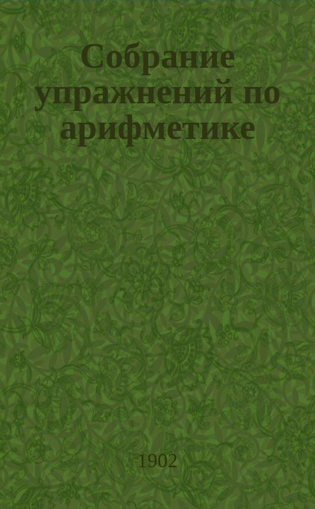 Собрание упражнений по арифметике : (Для учащихся). Ч. 1
