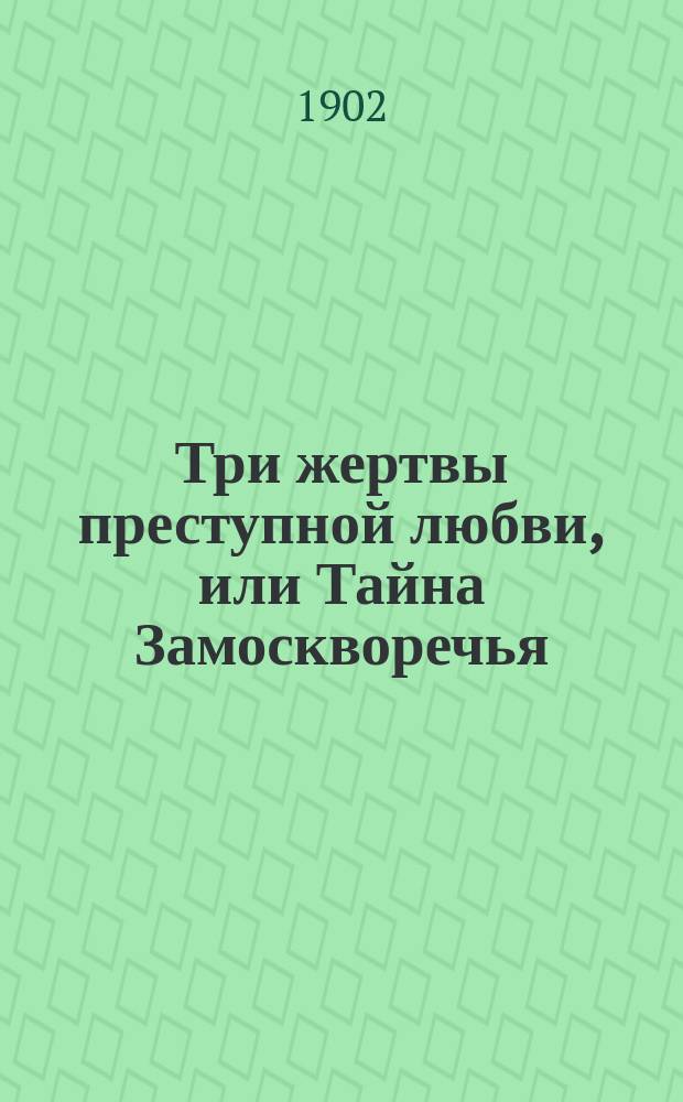 Три жертвы преступной любви, или Тайна Замоскворечья : Повесть