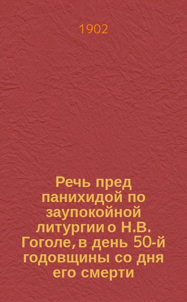 Речь пред панихидой по заупокойной литургии о Н.В. Гоголе, в день 50-й годовщины со дня его смерти (21 февр. 1902 г.)