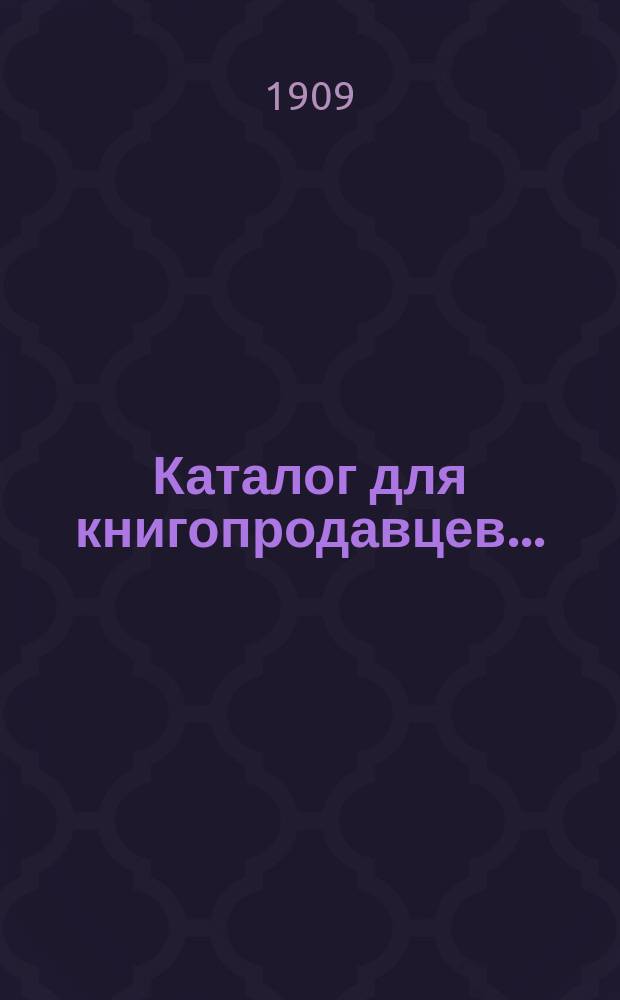 Каталог для книгопродавцев.. : Издания, находящиеся в магазине, на складе и на комиссии. ... на 1909 год