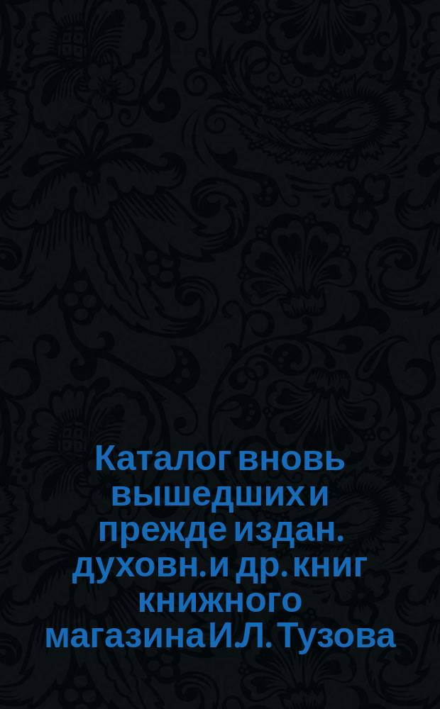 Каталог вновь вышедших и прежде издан. духовн. и др. книг книжного магазина И.Л. Тузова... в С.-Петербурге... ... 1903-1904 гг.
