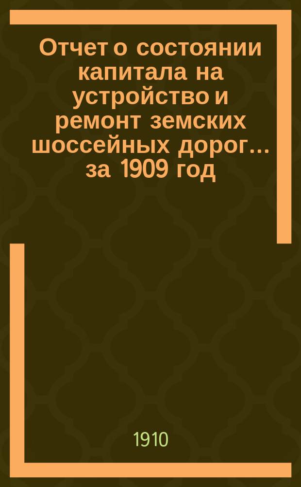 Отчет о состоянии капитала на устройство и ремонт земских шоссейных дорог... за 1909 год