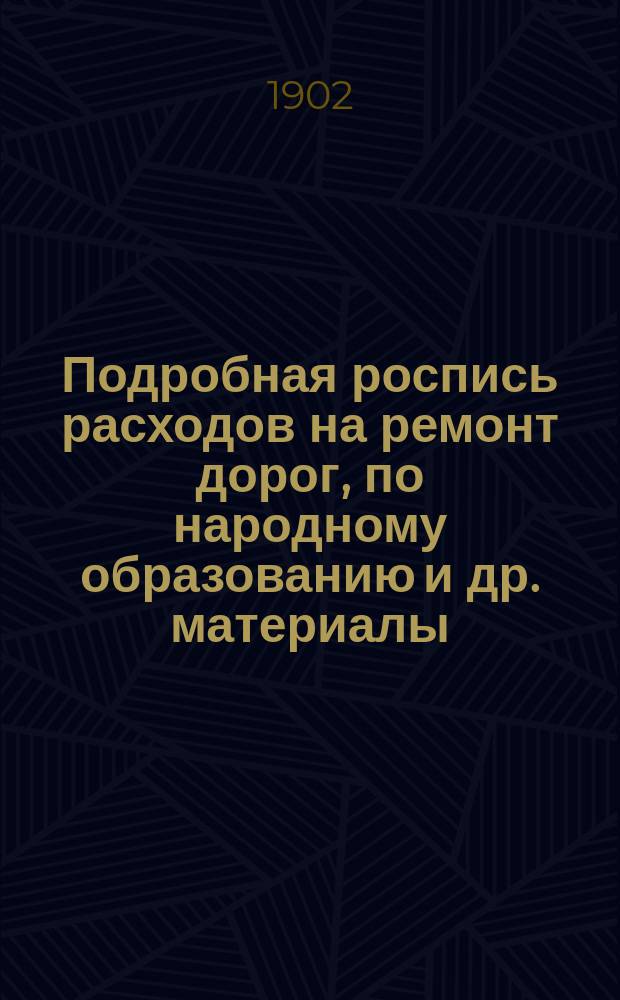 Подробная роспись расходов на ремонт дорог, [по народному образованию и др. материалы]... ... в 1903 году