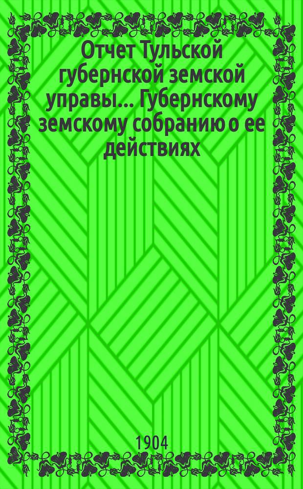 Отчет Тульской губернской земской управы... Губернскому земскому собранию о ее действиях... по дорожному делу. [в 1904 году]. [XXXX очередному... 1904 г.]