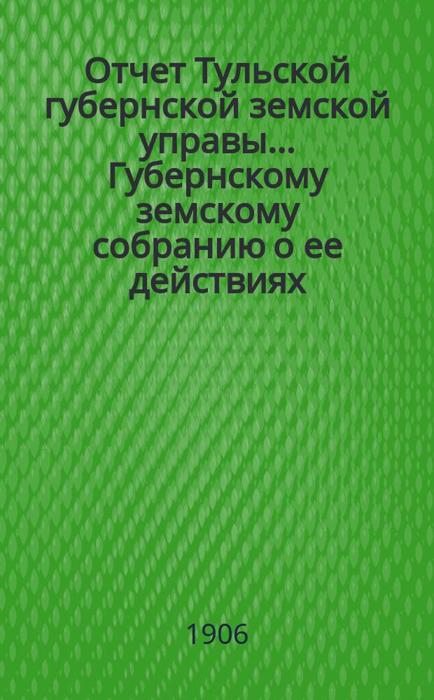 Отчет Тульской губернской земской управы... Губернскому земскому собранию о ее действиях... по дорожному делу. [с 1 января по 1 ноября 1905 г.]. XLI очередному... 1905-6 г. : [Отчет о действиях инженеров, состоящих при Губернской управе по производству работ на суммы дорожного капитала и др.]