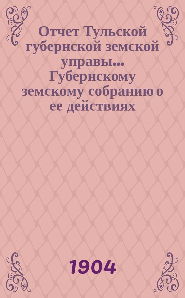 Отчет Тульской губернской земской управы... Губернскому земскому собранию о ее действиях... по Общему делу. XL очередному... с 1-го октября 1903 года по 1-е октября 1904 года