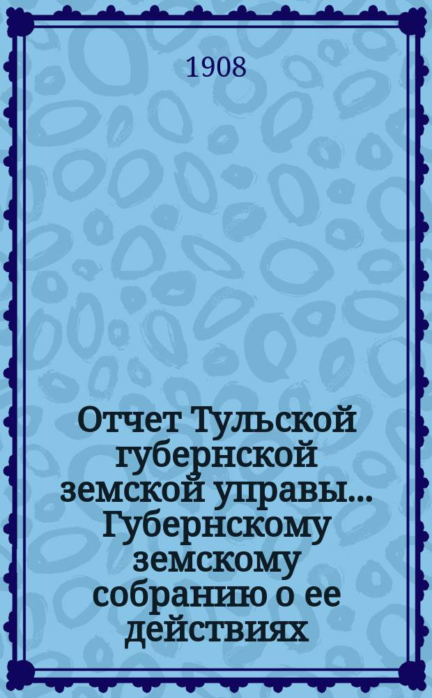 Отчет Тульской губернской земской управы... Губернскому земскому собранию о ее действиях... по Общему делу. XLIV очередному... с 1-го ноября 1907 года по 1-е ноября 1908 года