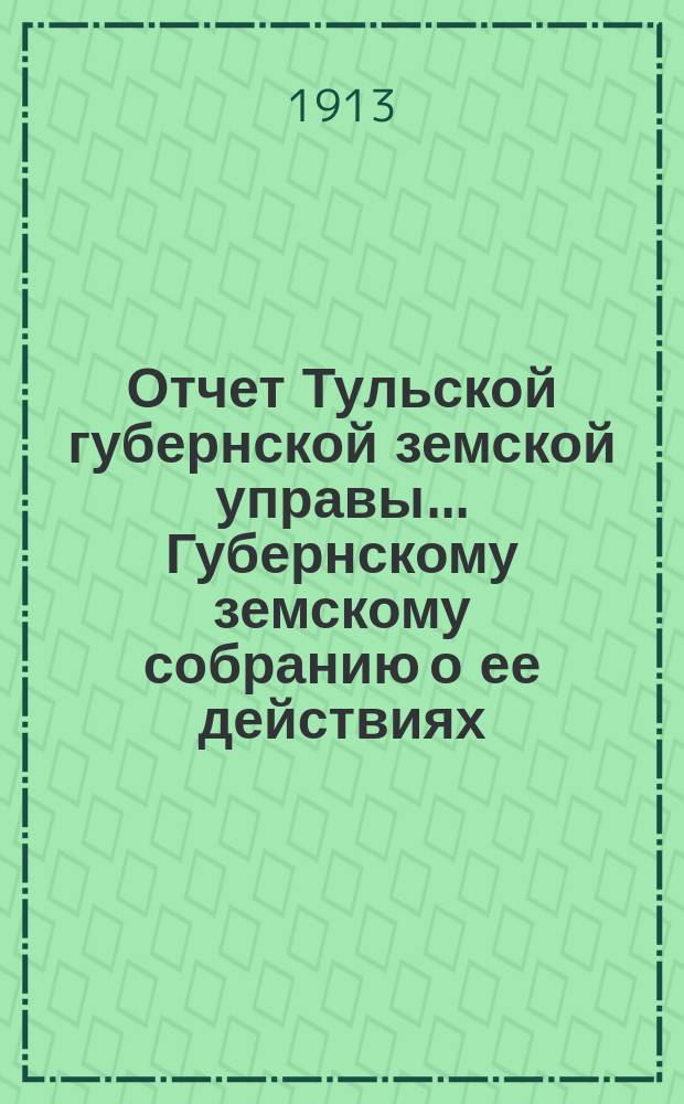Отчет Тульской губернской земской управы... Губернскому земскому собранию о ее действиях... по Общему делу. [49-му очередному...] 1913 г.