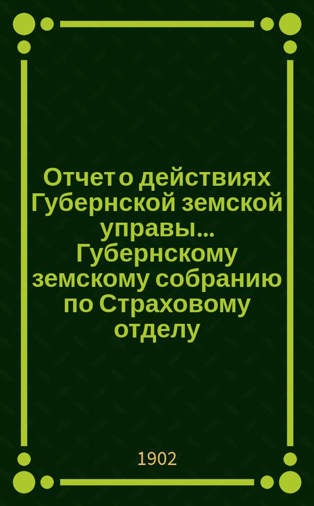 Отчет о действиях Губернской земской управы... Губернскому земскому собранию по Страховому отделу : [Выводы по операциям земского страхования]. XXXVIII очередному... с 1 октября 1901 года по 1-е октября 1902 года