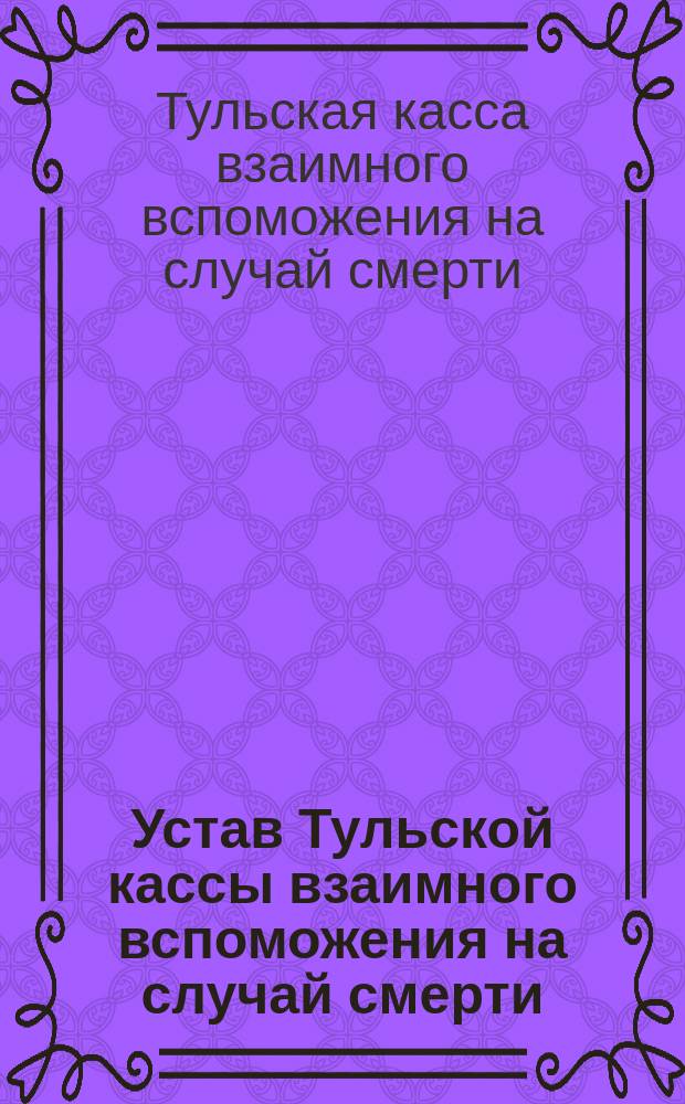Устав Тульской кассы взаимного вспоможения на случай смерти : Утв. 22 авг. 1901 г.