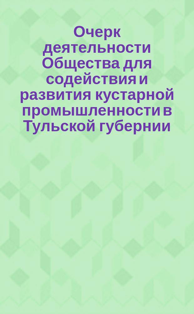 Очерк деятельности Общества для содействия и развития кустарной промышленности в Тульской губернии... ... с 5 апреля 1902 г. по 1-е декабря 1902 г.