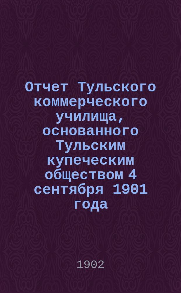 Отчет Тульского коммерческого училища, основанного Тульским купеческим обществом 4 сентября 1901 года...