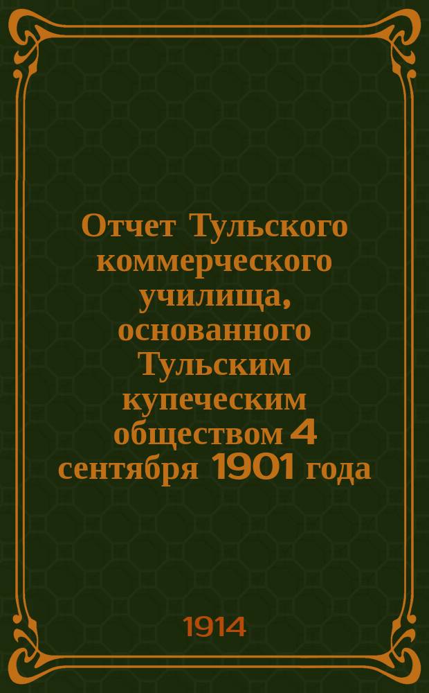 Отчет Тульского коммерческого училища, основанного Тульским купеческим обществом 4 сентября 1901 года... за 1912-13 учебный год