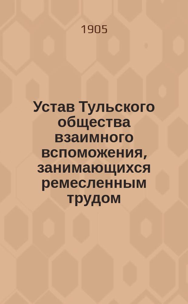 Устав Тульского общества взаимного вспоможения, занимающихся ремесленным трудом : Утв. 29 июля 1902 г.