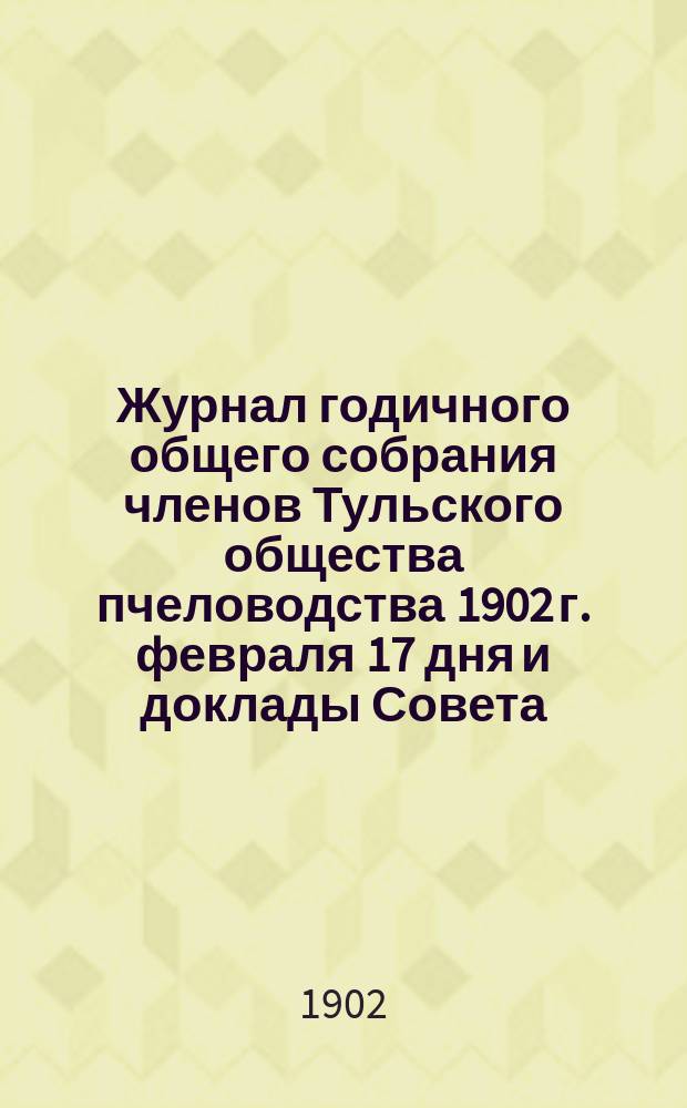 Журнал годичного общего собрания членов Тульского общества пчеловодства 1902 г. февраля 17 дня и доклады Совета : С примеч