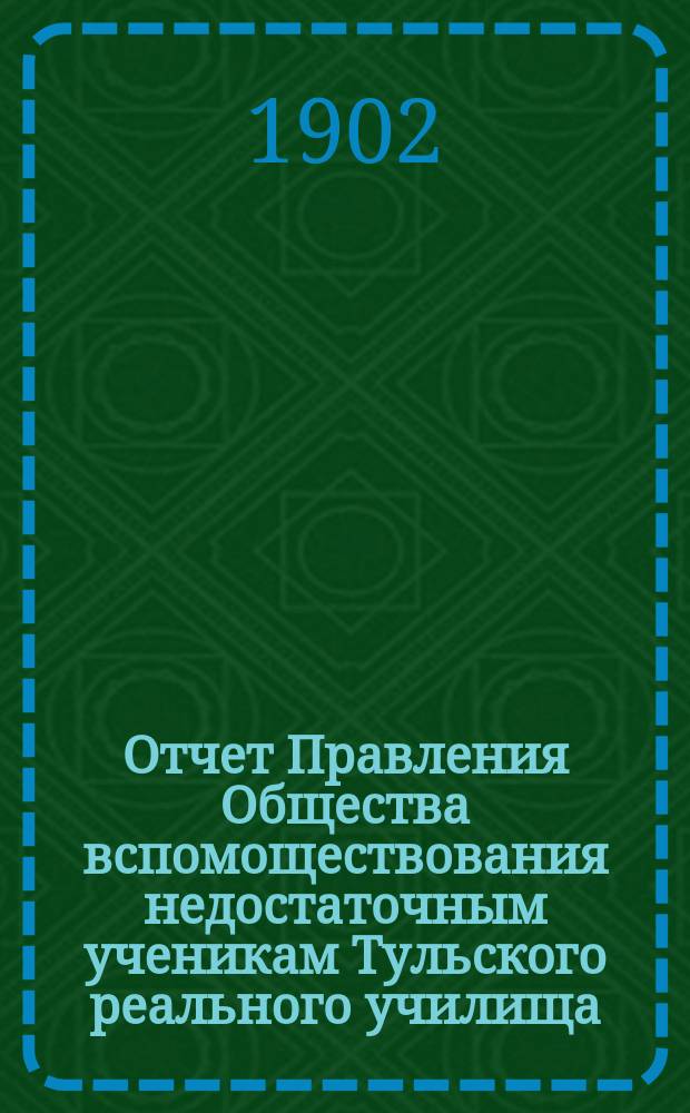 Отчет Правления Общества вспомоществования недостаточным ученикам Тульского реального училища... ... с 21 декабря 1897 года по 1-го января 1902 года