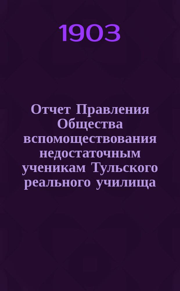 Отчет Правления Общества вспомоществования недостаточным ученикам Тульского реального училища... ... за 1902 год
