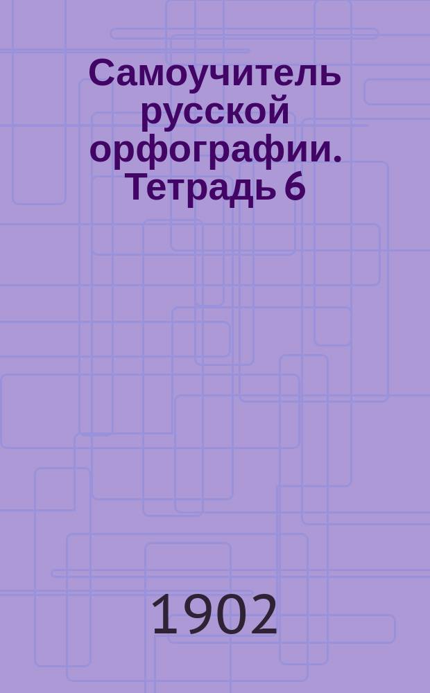Самоучитель русской орфографии. Тетрадь 6