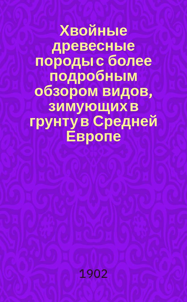 Хвойные древесные породы с более подробным обзором видов, зимующих в грунту в Средней Европе : Введ. к познанию хвойн. древесн. пород для садовников, любителей ландшафт. садоводства и лесоводов
